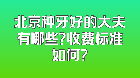 北京种牙好的大夫有哪些？收费标准如何？