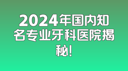 2024年国内知名专业牙科医院揭秘！