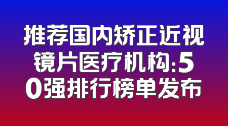 推荐国内矫正近视镜片医疗机构：50强排行榜单发布