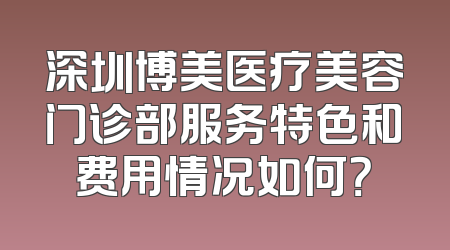 深圳博美医疗美容门诊部服务特色和费用情况如何？