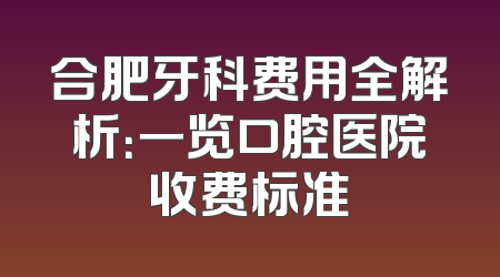 合肥牙科费用全解析：一览口腔医院收费标准