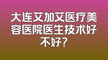 大连艾加艾医疗美容医院医生技术好不好？