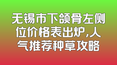 无锡市下颌骨左侧位价格表出炉，人气推荐种草攻略