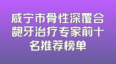 咸宁市骨性深覆合龅牙治疗专家前十名推荐榜单