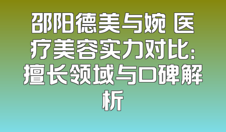 邵阳德美与婉媄医疗美容实力对比：擅长领域与口碑解析