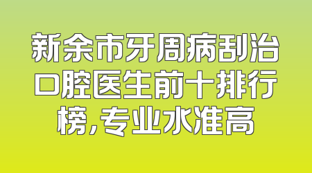 新余市牙周病刮治口腔医生前十排行榜，专业水准高