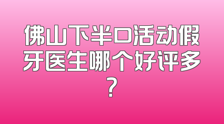 佛山下半口活动假牙医生哪个好评多？
