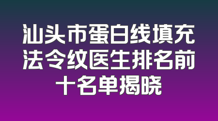 汕头市蛋白线填充法令纹医生排名前十名单揭晓