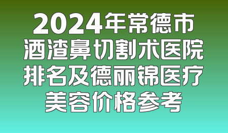2024年常德市酒渣鼻切割术医院排名及德丽锦医疗美容价格参考