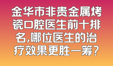 金华市非贵金属烤瓷口腔医生前十排名，哪位医生的治疗效果更胜一筹？