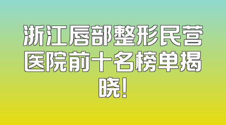 浙江唇部整形民营医院前十名榜单揭晓！