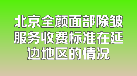 北京全颜面部除皱服务收费标准在延边地区的情况