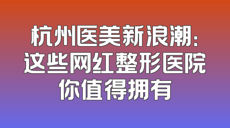 杭州医美新浪潮：这些网红整形医院你值得拥有