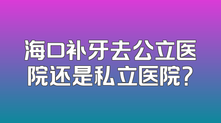 海口补牙去公立医院还是私立医院？