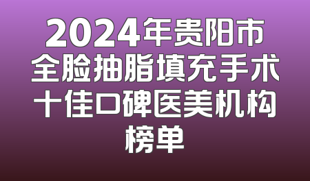 2024年贵阳市全脸抽脂填充手术十佳口碑医美机构榜单