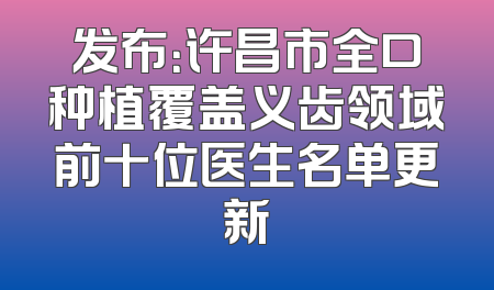 发布：许昌市全口种植覆盖义齿领域前十位医生名单更新