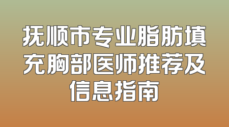 抚顺市专业脂肪填充胸部医师推荐及信息指南