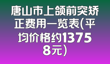 唐山市上颌前突矫正费用一览表（平均价格约13758元）
