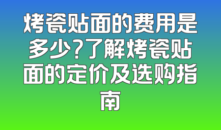 烤瓷贴面的费用是多少？了解烤瓷贴面的定价及选购指南