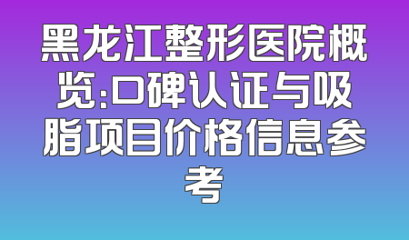 黑龙江整形医院概览：口碑认证与吸脂项目价格信息参考