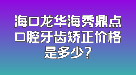 海口龙华海秀鼎点口腔牙齿矫正价格是多少？