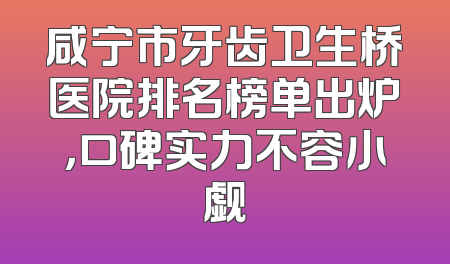 咸宁市牙齿卫生桥医院排名榜单出炉，口碑实力不容小觑