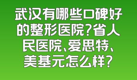 武汉有哪些口碑好的整形医院？省人民医院、爱思特、美基元怎么样？