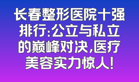 长春整形医院十强排行：公立与私立的巅峰对决，医疗美容实力惊人！