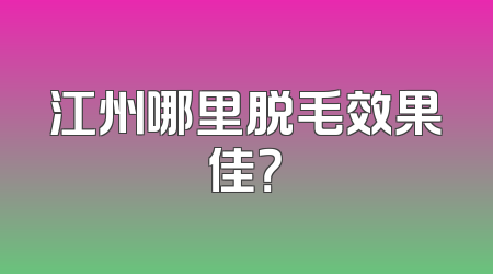 江州哪里脱毛效果佳？