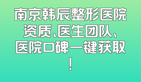 南京韩辰整形医院资质、医生团队、医院口碑一键获取！