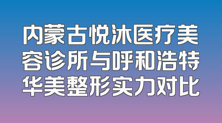内蒙古悦沐医疗美容诊所与呼和浩特华美整形实力对比