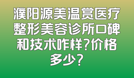 濮阳源美温赏医疗整形美容诊所口碑和技术咋样？价格多少？