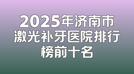 2025年济南市激光补牙医院排行榜前十名