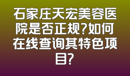 石家庄天宏美容医院是否正规？如何在线查询其特色项目？