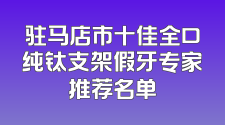 驻马店市十佳全口纯钛支架假牙专家推荐名单