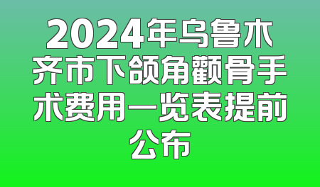 2024年乌鲁木齐市下颌角颧骨手术费用一览表提前公布