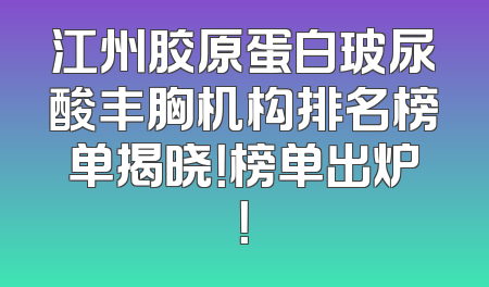 江州胶原蛋白玻尿酸丰胸机构排名榜单揭晓！榜单出炉！