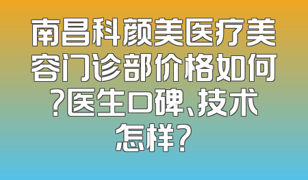 南昌科颜美医疗美容门诊部价格如何？医生口碑、技术怎样？