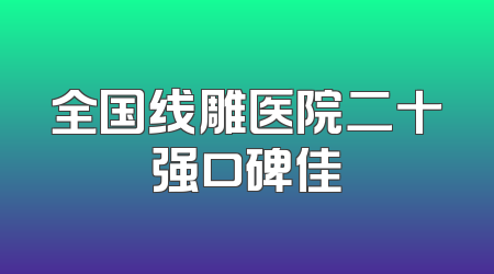 全国线雕医院二十强口碑佳