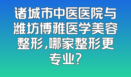 诸城市中医医院与潍坊博雅医学美容整形，哪家整形更专业？