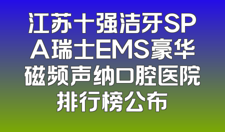 江苏十强洁牙SPA瑞士EMS豪华磁频声纳口腔医院排行榜公布