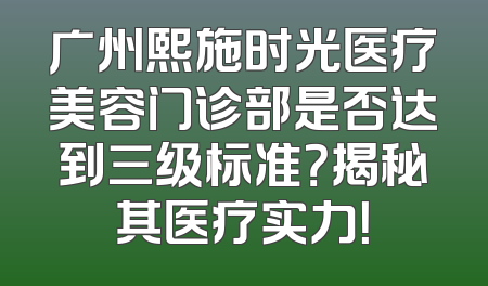 广州熙施时光医疗美容门诊部是否达到三级标准？揭秘其医疗实力！