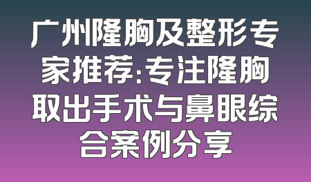 广州隆胸及整形专家推荐：专注隆胸取出手术与鼻眼综合案例分享