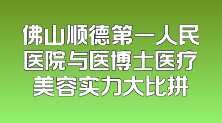 佛山顺德第一人民医院与医博士医疗美容实力大比拼