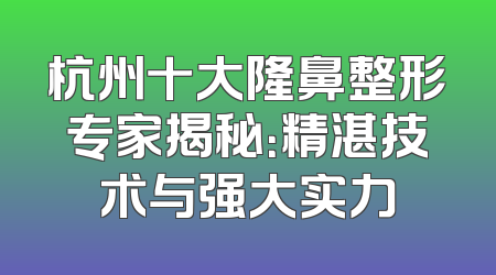 杭州十大隆鼻整形专家揭秘：精湛技术与强大实力