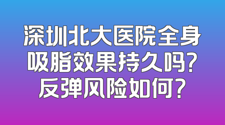 深圳北大医院全身吸脂效果持久吗？反弹风险如何？