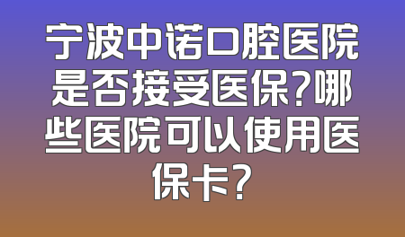 宁波中诺口腔医院是否接受医保？哪些医院可以使用医保卡？