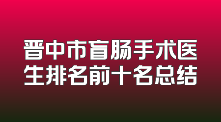 晋中市盲肠手术医生排名前十名总结