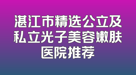 湛江市精选公立及私立光子美容嫩肤医院推荐