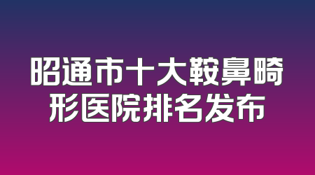 昭通市十大鞍鼻畸形医院排名发布